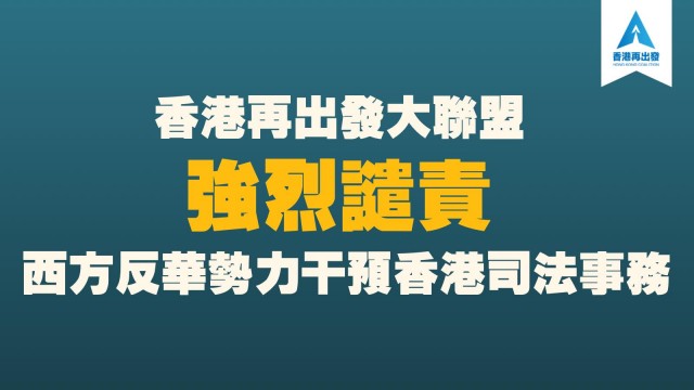 香港再出發大聯盟強烈譴責西方反華勢力干預香港司法事務